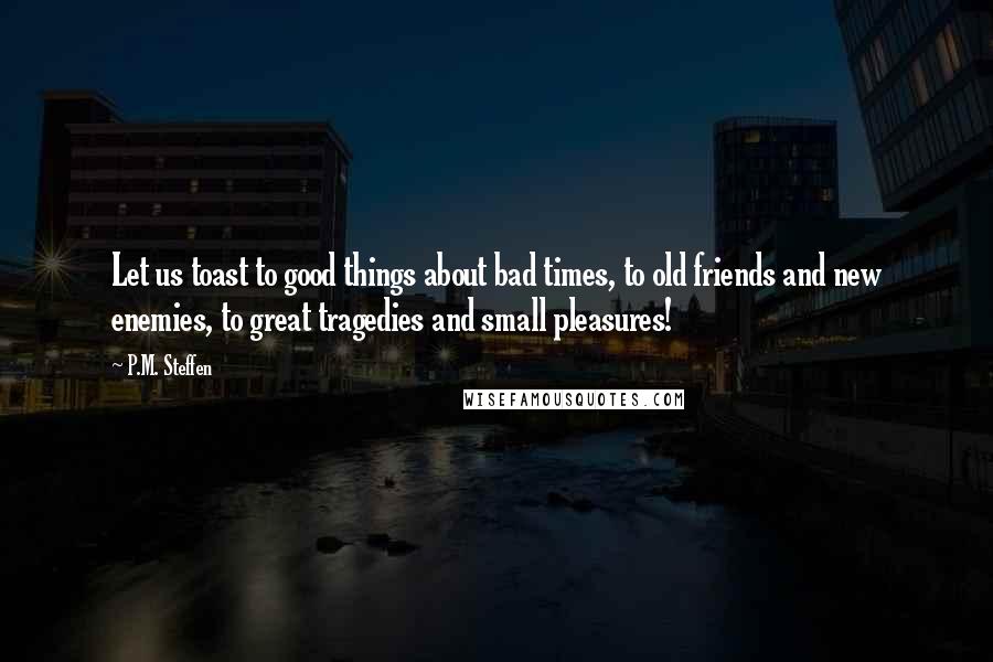 P.M. Steffen Quotes: Let us toast to good things about bad times, to old friends and new enemies, to great tragedies and small pleasures!