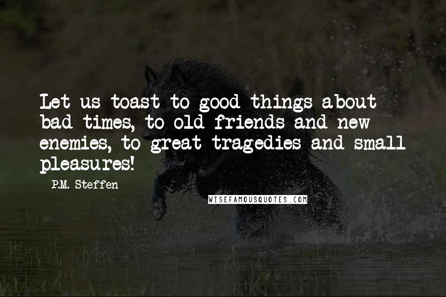 P.M. Steffen Quotes: Let us toast to good things about bad times, to old friends and new enemies, to great tragedies and small pleasures!