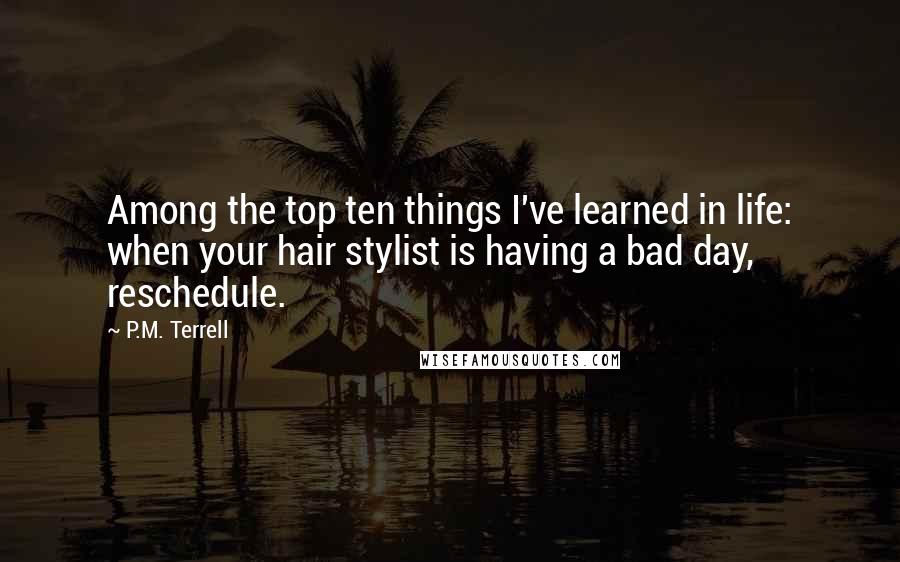 P.M. Terrell Quotes: Among the top ten things I've learned in life: when your hair stylist is having a bad day, reschedule.