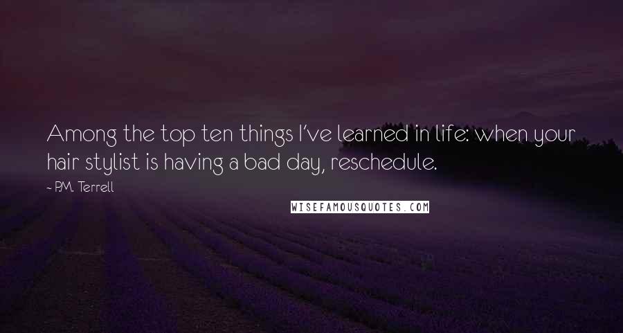 P.M. Terrell Quotes: Among the top ten things I've learned in life: when your hair stylist is having a bad day, reschedule.