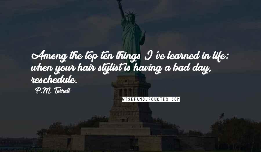 P.M. Terrell Quotes: Among the top ten things I've learned in life: when your hair stylist is having a bad day, reschedule.