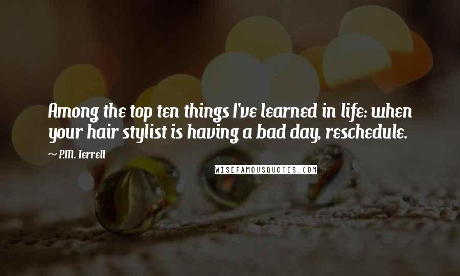 P.M. Terrell Quotes: Among the top ten things I've learned in life: when your hair stylist is having a bad day, reschedule.