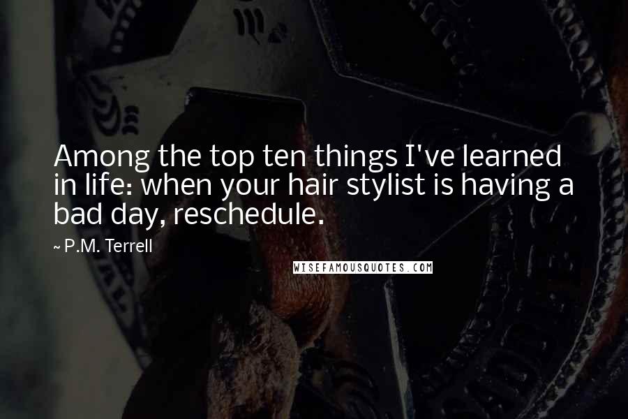 P.M. Terrell Quotes: Among the top ten things I've learned in life: when your hair stylist is having a bad day, reschedule.