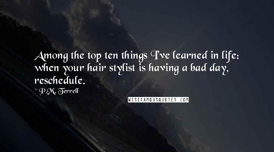 P.M. Terrell Quotes: Among the top ten things I've learned in life: when your hair stylist is having a bad day, reschedule.