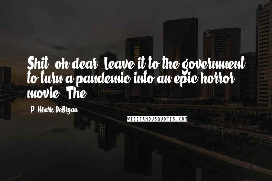 P. Mark DeBryan Quotes: Shit, oh dear! Leave it to the government to turn a pandemic into an epic horror movie. The