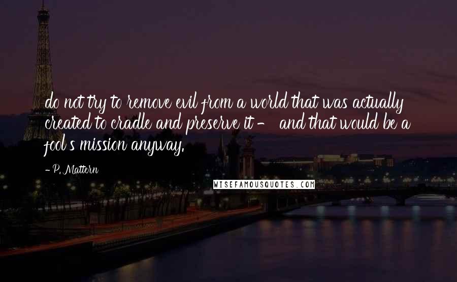 P. Mattern Quotes: do not try to remove evil from a world that was actually created to cradle and preserve it - and that would be a fool's mission anyway.