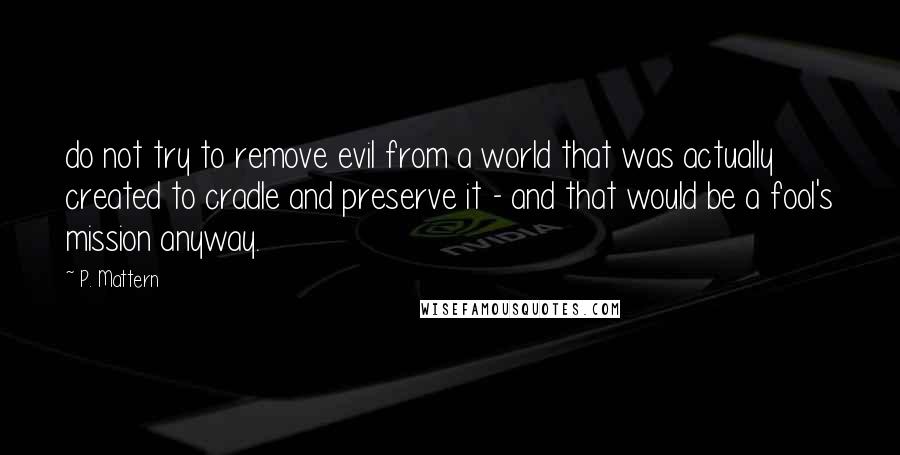 P. Mattern Quotes: do not try to remove evil from a world that was actually created to cradle and preserve it - and that would be a fool's mission anyway.