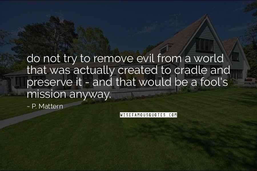 P. Mattern Quotes: do not try to remove evil from a world that was actually created to cradle and preserve it - and that would be a fool's mission anyway.