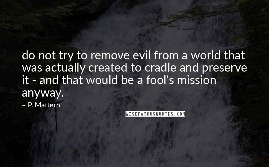 P. Mattern Quotes: do not try to remove evil from a world that was actually created to cradle and preserve it - and that would be a fool's mission anyway.