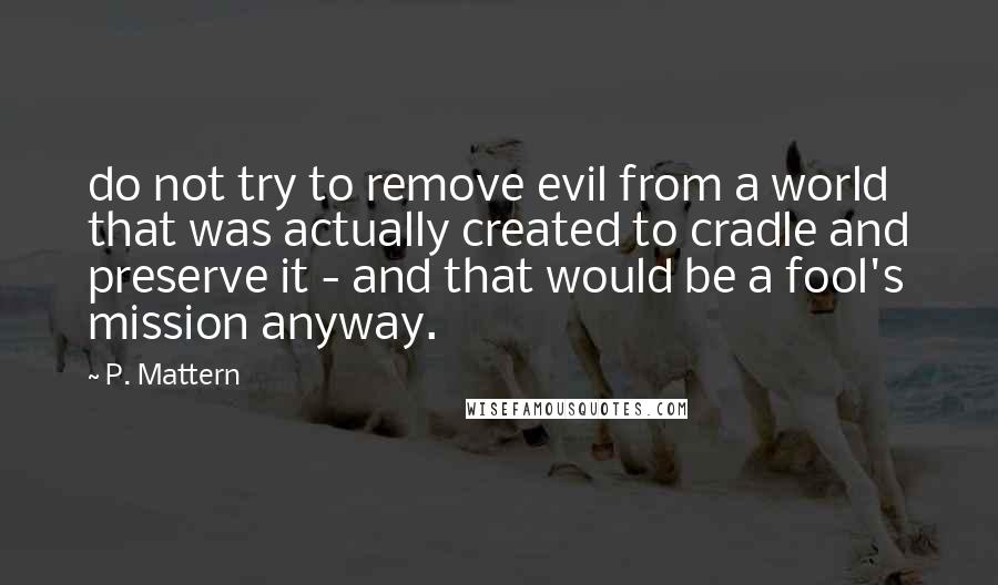 P. Mattern Quotes: do not try to remove evil from a world that was actually created to cradle and preserve it - and that would be a fool's mission anyway.