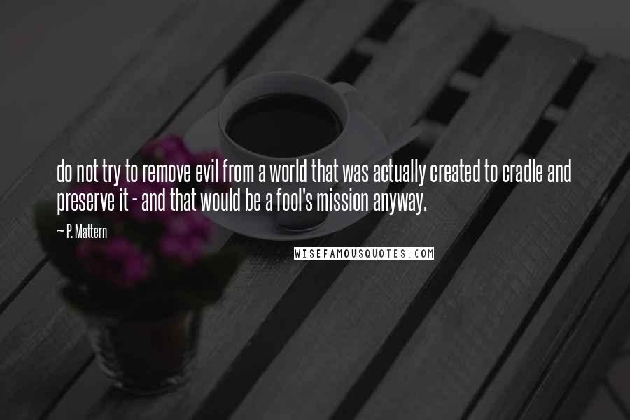 P. Mattern Quotes: do not try to remove evil from a world that was actually created to cradle and preserve it - and that would be a fool's mission anyway.