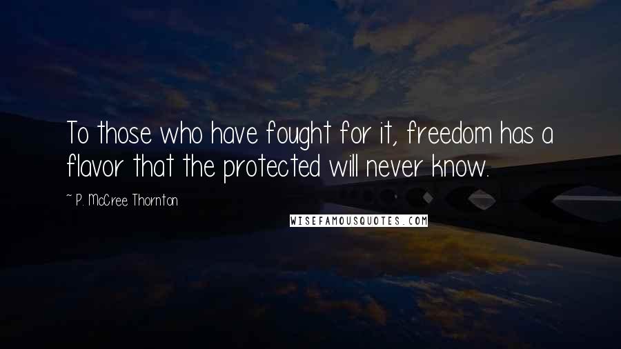 P. McCree Thornton Quotes: To those who have fought for it, freedom has a flavor that the protected will never know.