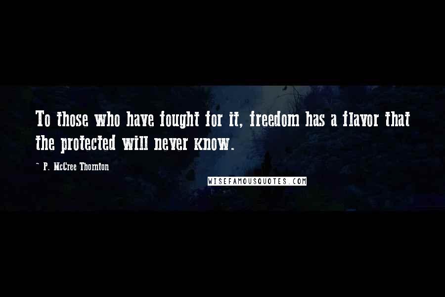 P. McCree Thornton Quotes: To those who have fought for it, freedom has a flavor that the protected will never know.
