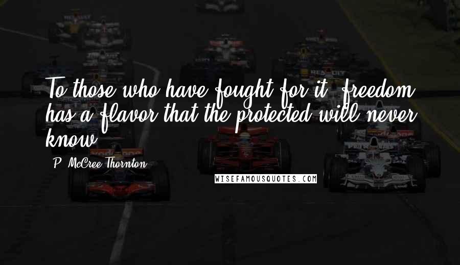 P. McCree Thornton Quotes: To those who have fought for it, freedom has a flavor that the protected will never know.