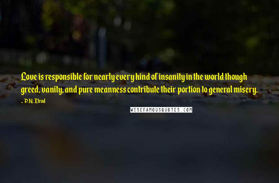 P.N. Elrod Quotes: Love is responsible for nearly every kind of insanity in the world though greed, vanity, and pure meanness contribute their portion to general misery.