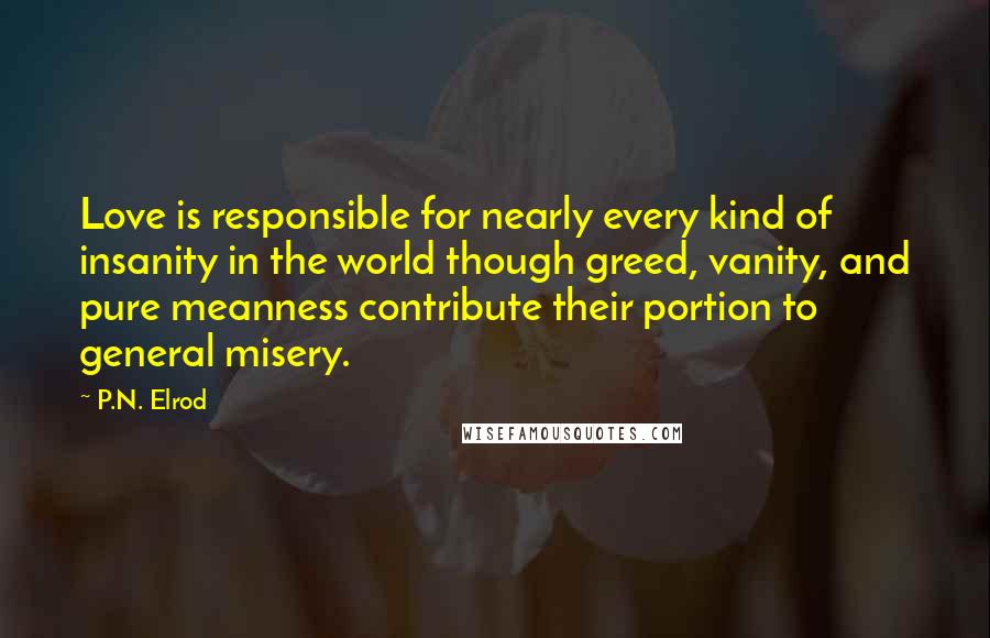 P.N. Elrod Quotes: Love is responsible for nearly every kind of insanity in the world though greed, vanity, and pure meanness contribute their portion to general misery.