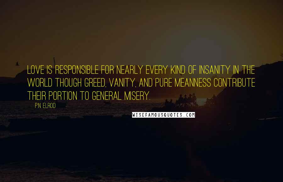 P.N. Elrod Quotes: Love is responsible for nearly every kind of insanity in the world though greed, vanity, and pure meanness contribute their portion to general misery.