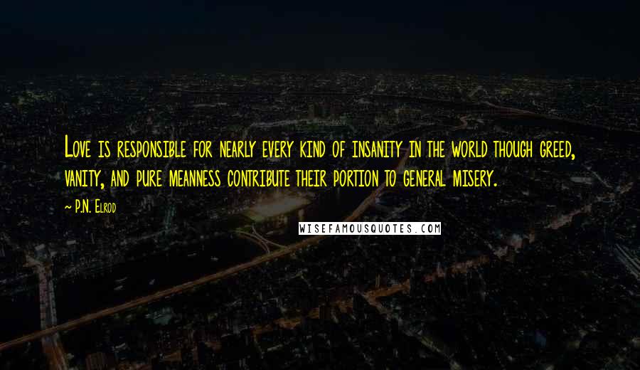 P.N. Elrod Quotes: Love is responsible for nearly every kind of insanity in the world though greed, vanity, and pure meanness contribute their portion to general misery.