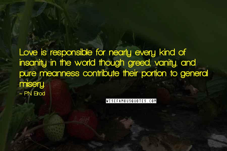 P.N. Elrod Quotes: Love is responsible for nearly every kind of insanity in the world though greed, vanity, and pure meanness contribute their portion to general misery.