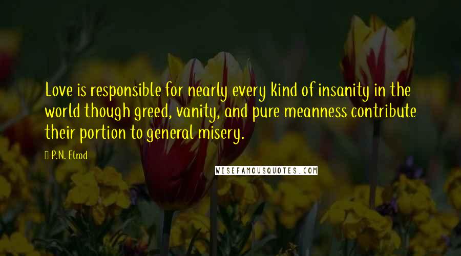 P.N. Elrod Quotes: Love is responsible for nearly every kind of insanity in the world though greed, vanity, and pure meanness contribute their portion to general misery.