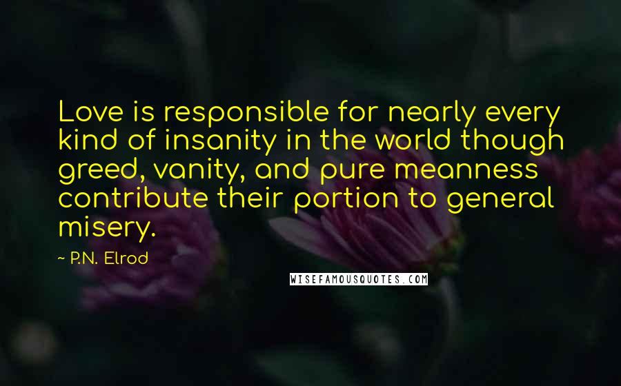 P.N. Elrod Quotes: Love is responsible for nearly every kind of insanity in the world though greed, vanity, and pure meanness contribute their portion to general misery.