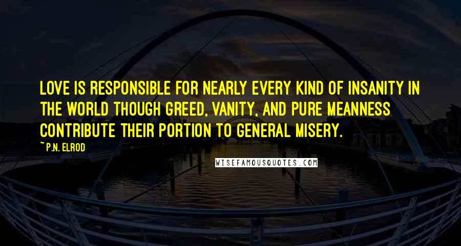 P.N. Elrod Quotes: Love is responsible for nearly every kind of insanity in the world though greed, vanity, and pure meanness contribute their portion to general misery.