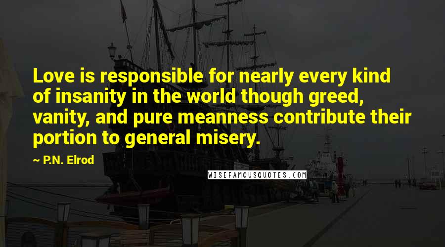 P.N. Elrod Quotes: Love is responsible for nearly every kind of insanity in the world though greed, vanity, and pure meanness contribute their portion to general misery.