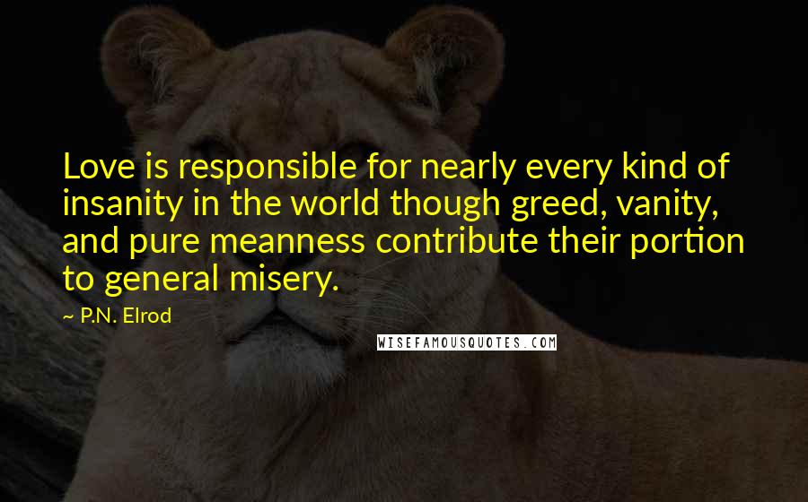 P.N. Elrod Quotes: Love is responsible for nearly every kind of insanity in the world though greed, vanity, and pure meanness contribute their portion to general misery.