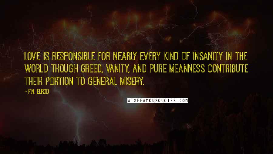 P.N. Elrod Quotes: Love is responsible for nearly every kind of insanity in the world though greed, vanity, and pure meanness contribute their portion to general misery.