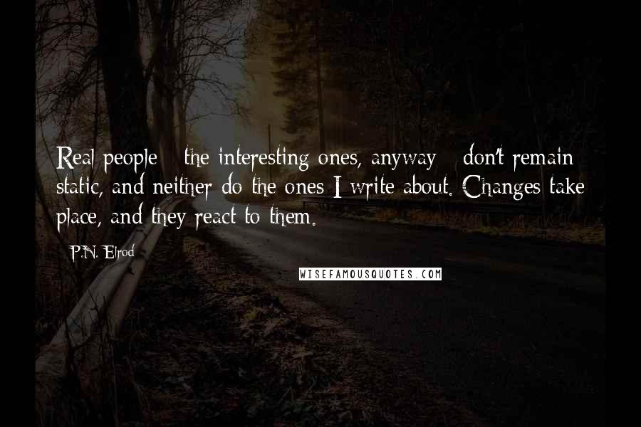 P.N. Elrod Quotes: Real people - the interesting ones, anyway - don't remain static, and neither do the ones I write about. Changes take place, and they react to them.