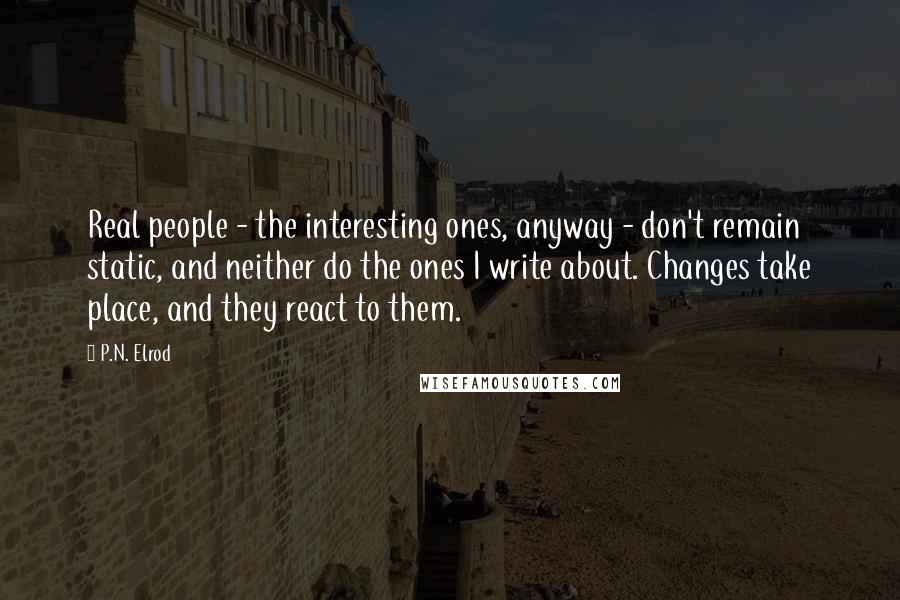 P.N. Elrod Quotes: Real people - the interesting ones, anyway - don't remain static, and neither do the ones I write about. Changes take place, and they react to them.