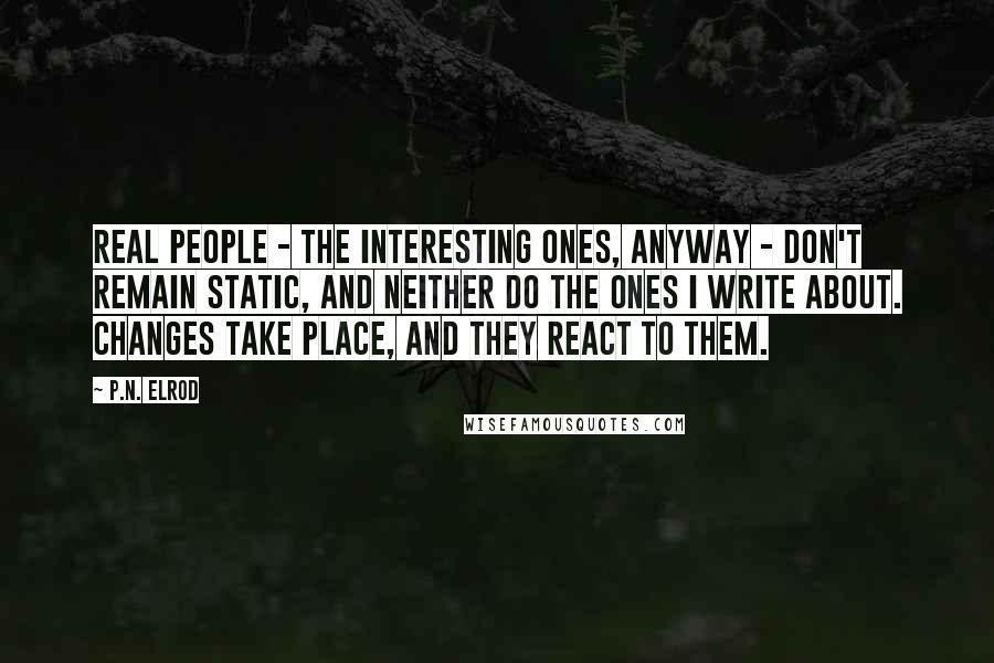 P.N. Elrod Quotes: Real people - the interesting ones, anyway - don't remain static, and neither do the ones I write about. Changes take place, and they react to them.