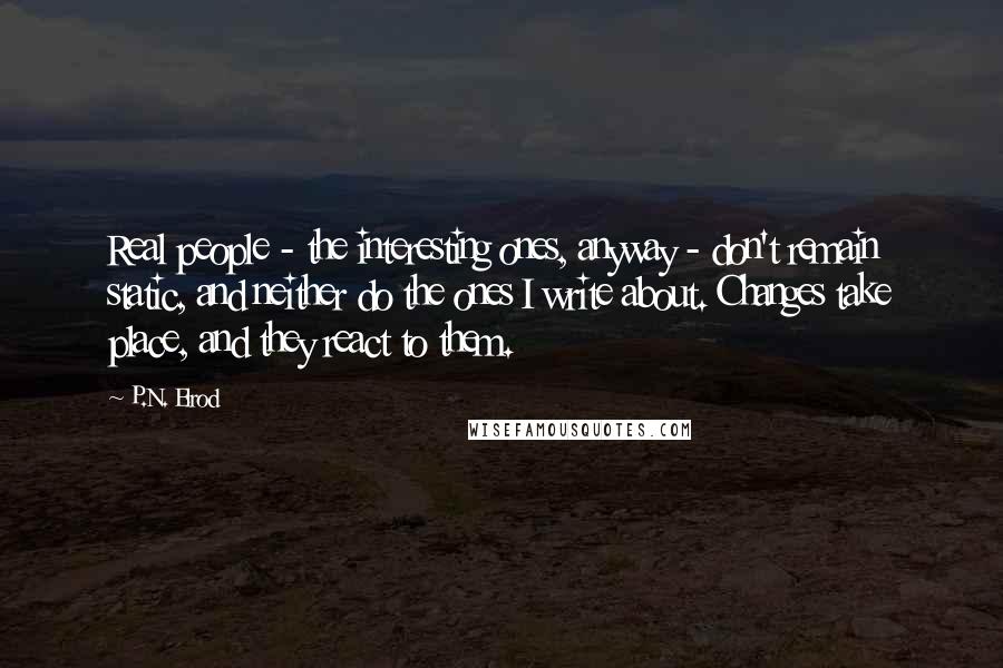 P.N. Elrod Quotes: Real people - the interesting ones, anyway - don't remain static, and neither do the ones I write about. Changes take place, and they react to them.