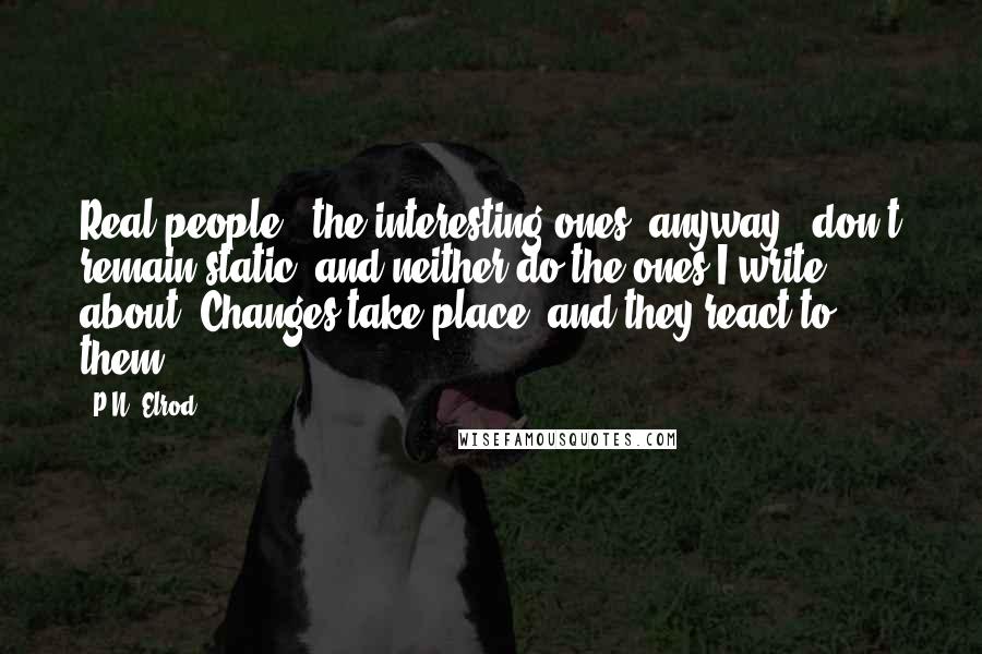 P.N. Elrod Quotes: Real people - the interesting ones, anyway - don't remain static, and neither do the ones I write about. Changes take place, and they react to them.