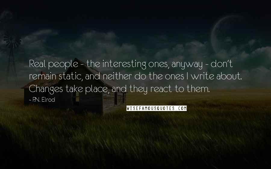 P.N. Elrod Quotes: Real people - the interesting ones, anyway - don't remain static, and neither do the ones I write about. Changes take place, and they react to them.