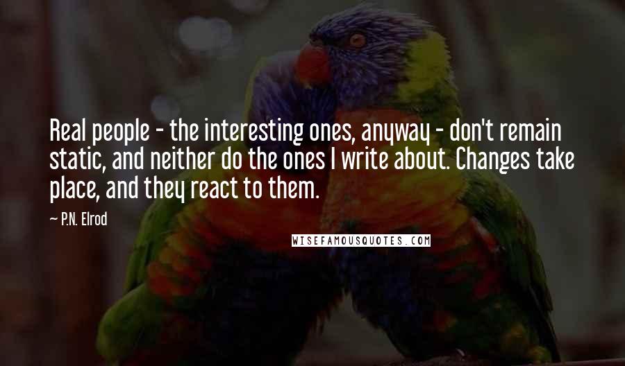 P.N. Elrod Quotes: Real people - the interesting ones, anyway - don't remain static, and neither do the ones I write about. Changes take place, and they react to them.