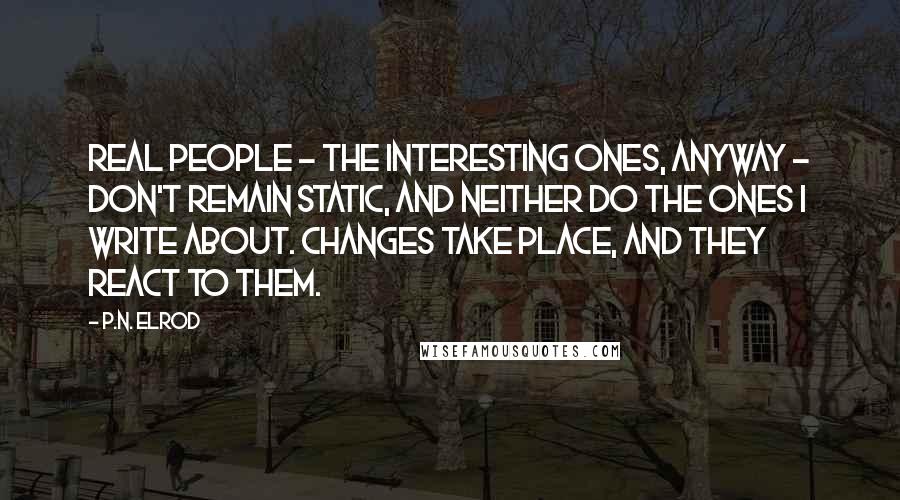 P.N. Elrod Quotes: Real people - the interesting ones, anyway - don't remain static, and neither do the ones I write about. Changes take place, and they react to them.