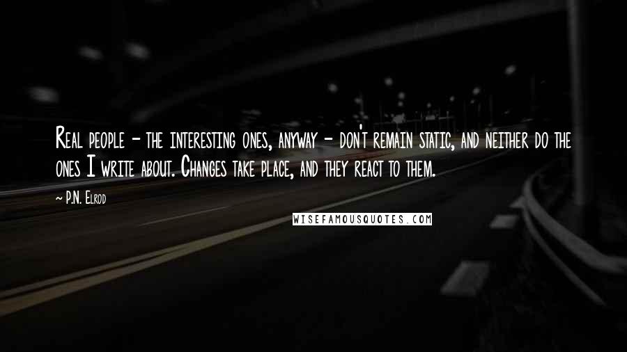 P.N. Elrod Quotes: Real people - the interesting ones, anyway - don't remain static, and neither do the ones I write about. Changes take place, and they react to them.