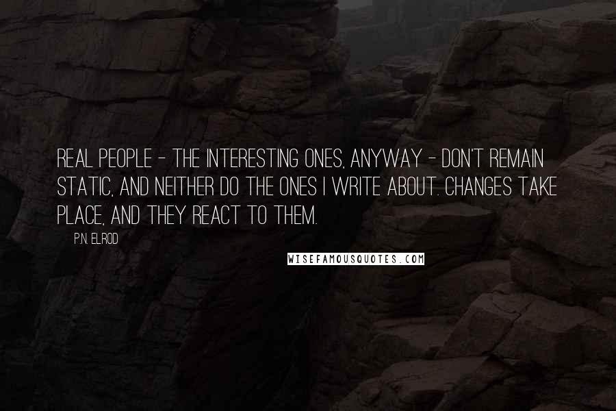 P.N. Elrod Quotes: Real people - the interesting ones, anyway - don't remain static, and neither do the ones I write about. Changes take place, and they react to them.