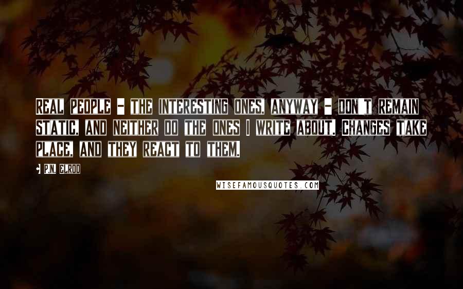 P.N. Elrod Quotes: Real people - the interesting ones, anyway - don't remain static, and neither do the ones I write about. Changes take place, and they react to them.
