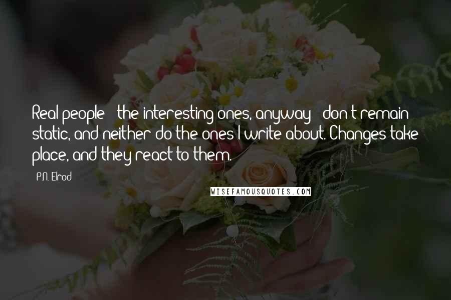 P.N. Elrod Quotes: Real people - the interesting ones, anyway - don't remain static, and neither do the ones I write about. Changes take place, and they react to them.