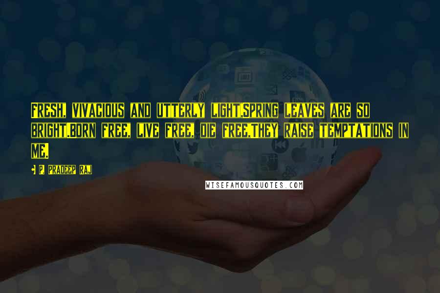 P. Pradeep Raj Quotes: Fresh, vivacious and utterly light,Spring leaves are so bright.Born free, live free, die free,They raise temptations in me.