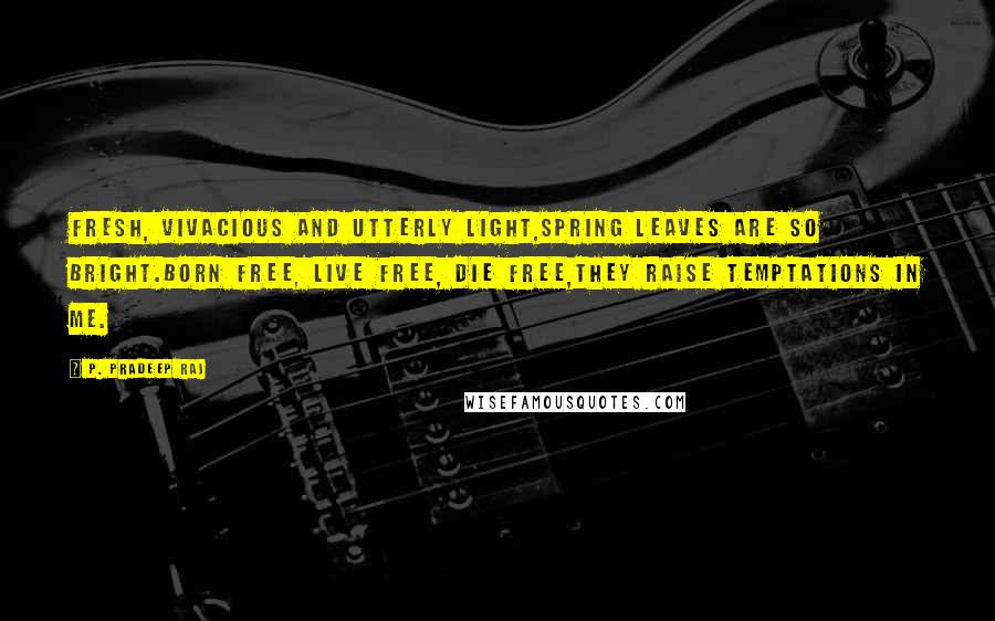 P. Pradeep Raj Quotes: Fresh, vivacious and utterly light,Spring leaves are so bright.Born free, live free, die free,They raise temptations in me.