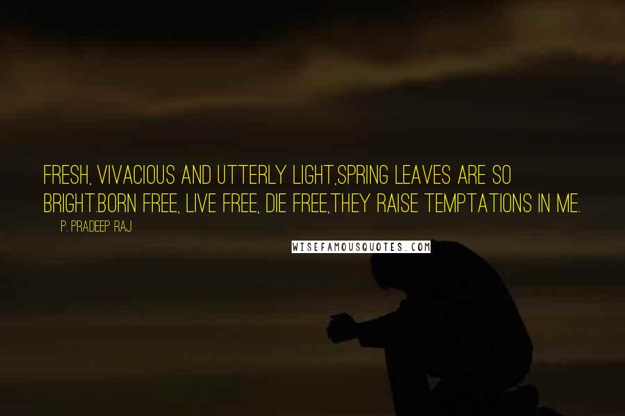 P. Pradeep Raj Quotes: Fresh, vivacious and utterly light,Spring leaves are so bright.Born free, live free, die free,They raise temptations in me.