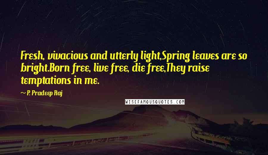 P. Pradeep Raj Quotes: Fresh, vivacious and utterly light,Spring leaves are so bright.Born free, live free, die free,They raise temptations in me.