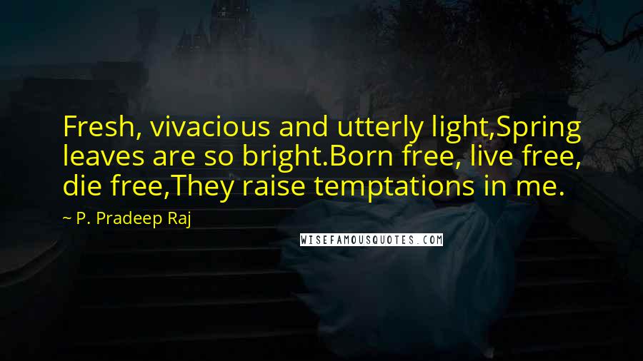 P. Pradeep Raj Quotes: Fresh, vivacious and utterly light,Spring leaves are so bright.Born free, live free, die free,They raise temptations in me.