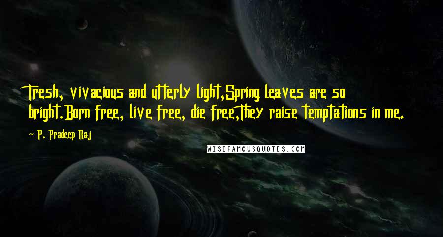 P. Pradeep Raj Quotes: Fresh, vivacious and utterly light,Spring leaves are so bright.Born free, live free, die free,They raise temptations in me.