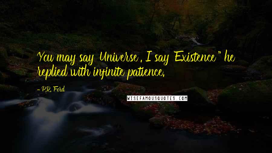 P.R. Ford Quotes: You may say 'Universe'. I say 'Existence'" he replied with infinite patience.