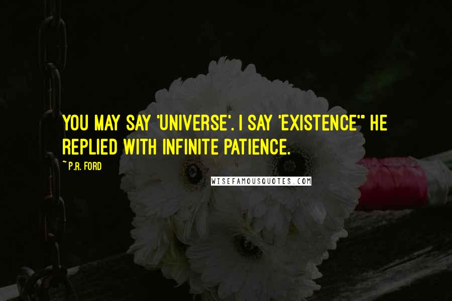 P.R. Ford Quotes: You may say 'Universe'. I say 'Existence'" he replied with infinite patience.