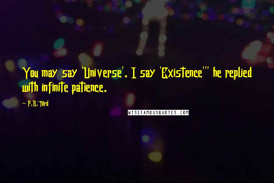 P.R. Ford Quotes: You may say 'Universe'. I say 'Existence'" he replied with infinite patience.